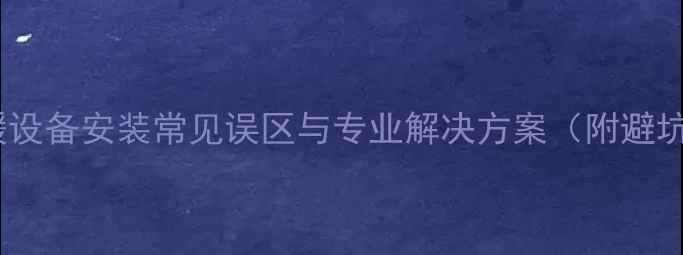 图片 家用采暖设备安装常见误区与专业解决方案（附避坑指南）2