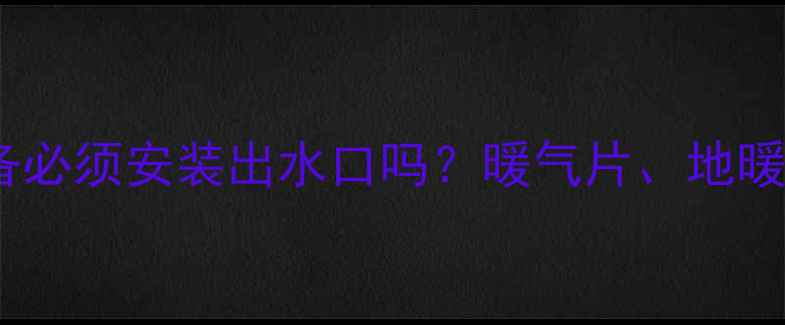 家用采暖设备必须安装出水口吗暖气片地暖电暖器全