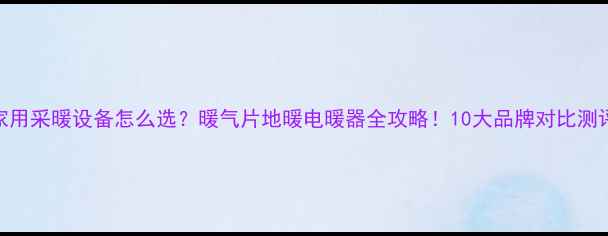 家用采暖设备怎么选暖气片地暖电暖器全攻略10大品牌对比测评