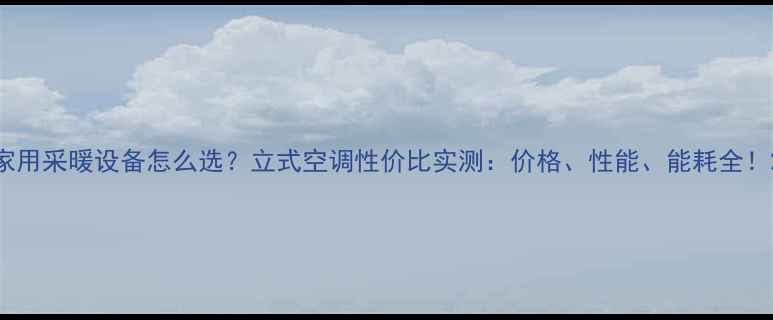 图片 家用采暖设备怎么选？立式空调性价比实测：价格、性能、能耗全！2