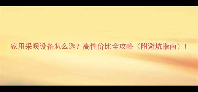 家用采暖设备怎么选高性价比全攻略附避坑指南