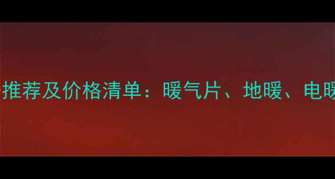 家用采暖设备推荐及价格清单暖气片地暖电暖器多少钱