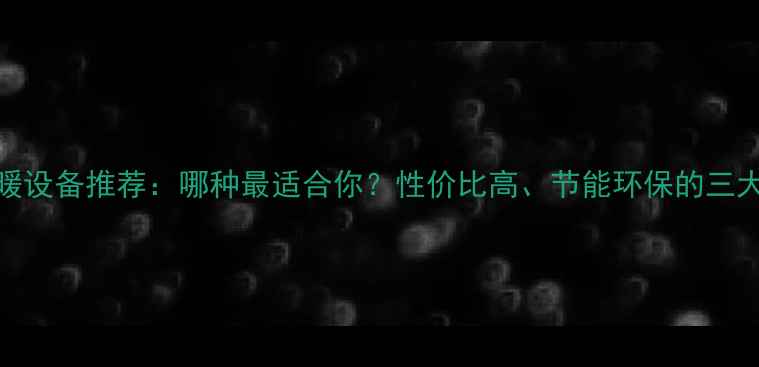 图片 家用采暖设备推荐：哪种最适合你？性价比高、节能环保的三大品牌全