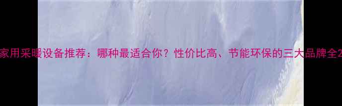 家用采暖设备推荐哪种最适合你性价比高节能环保的三大品牌全