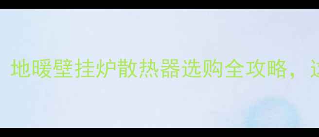 家用采暖设备推荐地暖壁挂炉散热器选购全攻略这5大品牌闭眼入