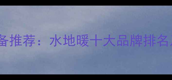 家用采暖设备推荐水地暖十大品牌排名及选购指南