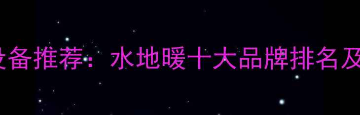 图片 家用采暖设备推荐：水地暖十大品牌排名及选购指南2