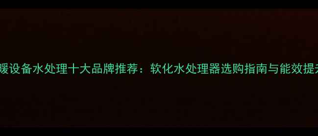 图片 家用采暖设备水处理十大品牌推荐：软化水处理器选购指南与能效提升方案1