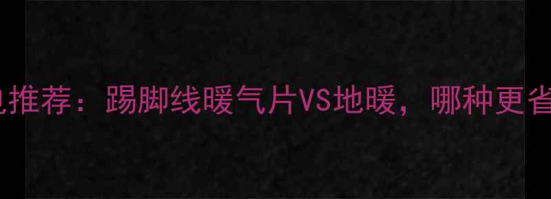家用采暖设备省电推荐踢脚线暖气片VS地暖哪种更省电附选购指南