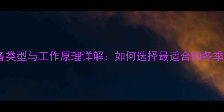 图片 家用采暖设备类型与工作原理详解：如何选择最适合的冬季取暖方案？1