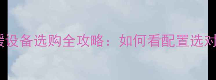 图片 家用采暖设备选购全攻略：如何看配置选对设备？1