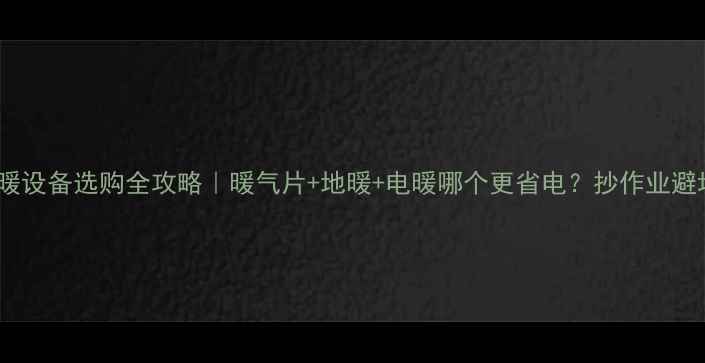 家用采暖设备选购全攻略暖气片地暖电暖哪个更省电抄作业避坑指南