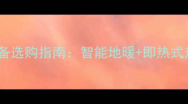 家用采暖设备选购指南智能地暖即热式热水系统全