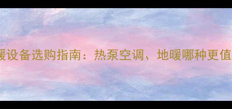 图片 家用采暖设备选购指南：热泵空调、地暖哪种更值得选？1
