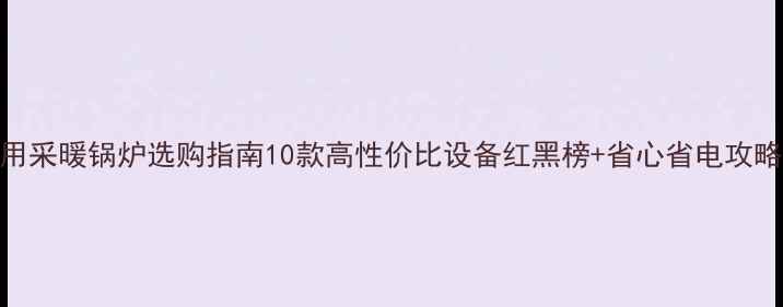 家用采暖锅炉选购指南10款高性价比设备红黑榜省心省电攻略