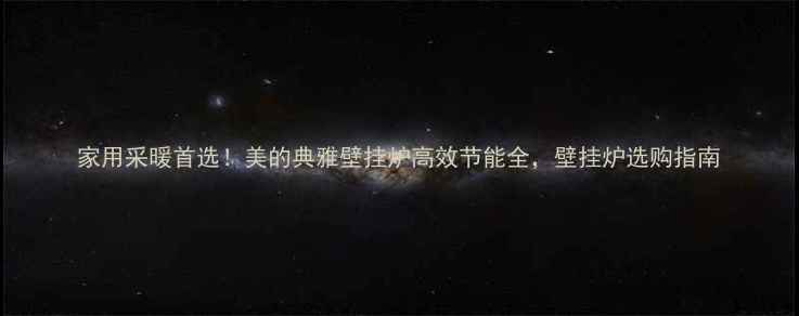 家用采暖首选美的典雅壁挂炉高效节能全壁挂炉选购指南