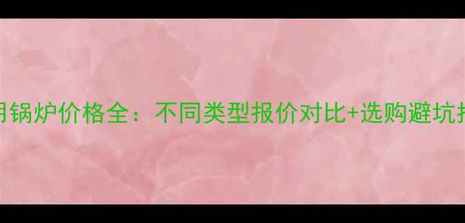 图片 家用锅炉价格全：不同类型报价对比+选购避坑指南
