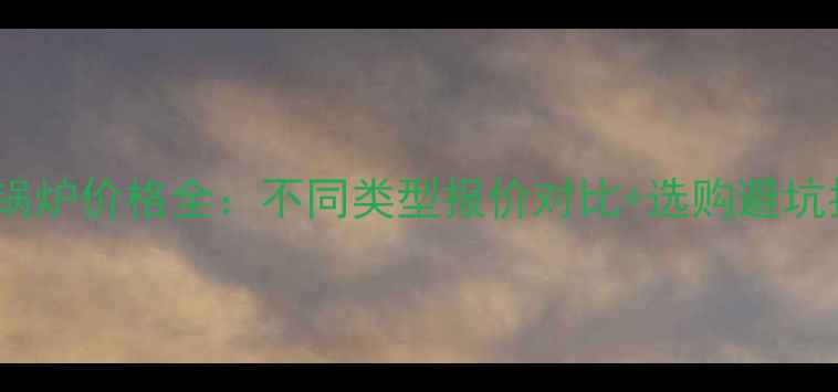 图片 家用锅炉价格全：不同类型报价对比+选购避坑指南2