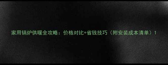 家用锅炉供暖全攻略价格对比省钱技巧附安装成本清单