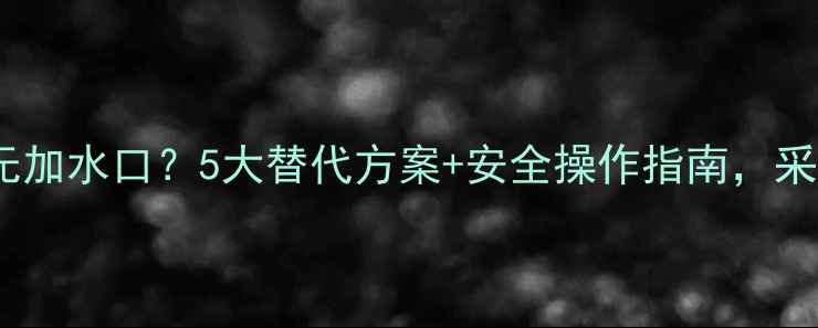 家用锅炉无加水口5大替代方案安全操作指南采暖季无忧