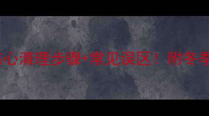 家用锅炉暖气片3大核心清理步骤常见误区附冬季供暖前必看维护指南