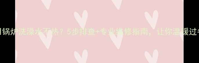 图片 家用锅炉洗澡水不热？5步排查+专业维修指南，让你温暖过冬！