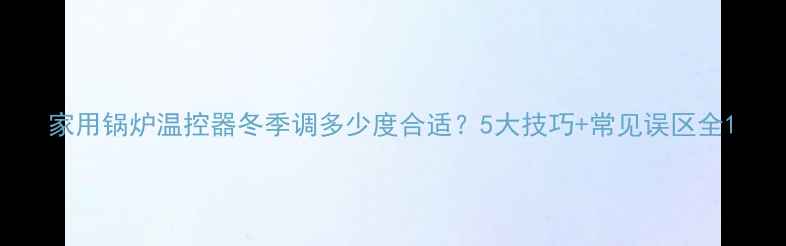 家用锅炉温控器冬季调多少度合适5大技巧常见误区全