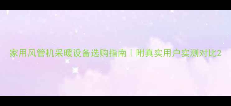 家用风管机采暖设备选购指南附真实用户实测对比
