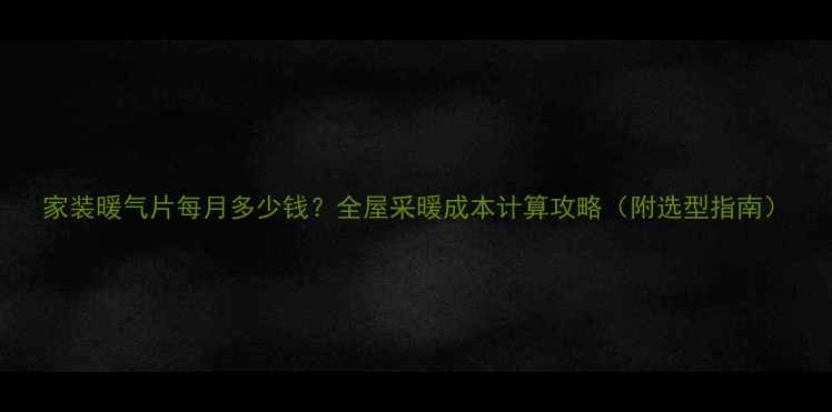 图片 家装暖气片每月多少钱？全屋采暖成本计算攻略（附选型指南）