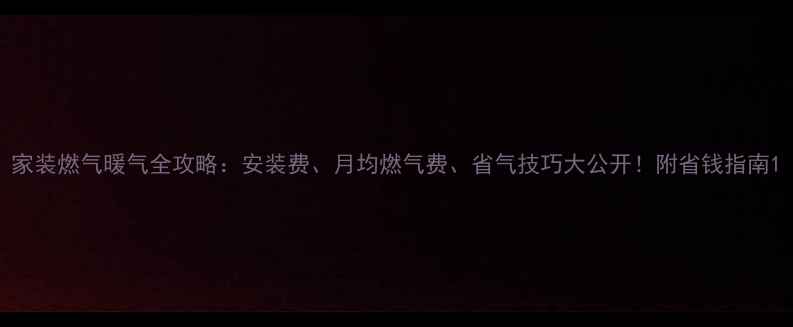 家装燃气暖气全攻略安装费月均燃气费省气技巧大公开附省钱指南