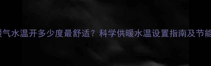 图片 家里暖气水温开多少度最舒适？科学供暖水温设置指南及节能技巧1