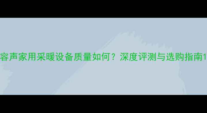 容声家用采暖设备质量如何深度评测与选购指南