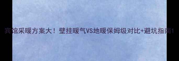 宾馆采暖方案大壁挂暖气VS地暖保姆级对比避坑指南