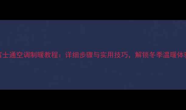 富士通空调制暖教程详细步骤与实用技巧解锁冬季温暖体验