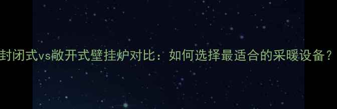 封闭式vs敞开式壁挂炉对比如何选择最适合的采暖设备