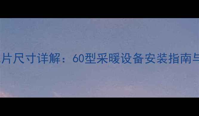 小六柱暖气片尺寸详解60型采暖设备安装指南与选购要点