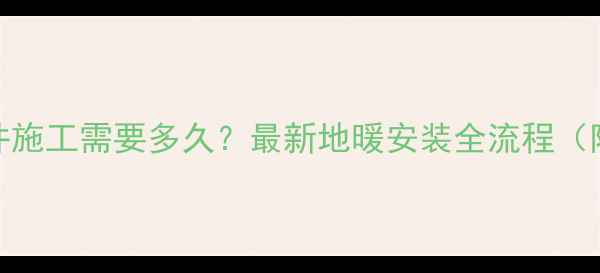 图片 小区地暖井施工需要多久？最新地暖安装全流程（附时间表）