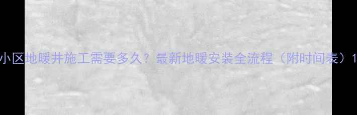 图片 小区地暖井施工需要多久？最新地暖安装全流程（附时间表）1