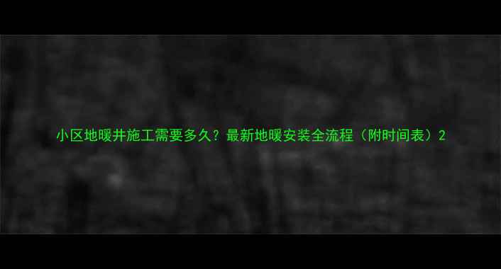 图片 小区地暖井施工需要多久？最新地暖安装全流程（附时间表）2