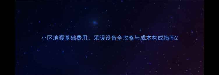 小区地暖基础费用采暖设备全攻略与成本构成指南