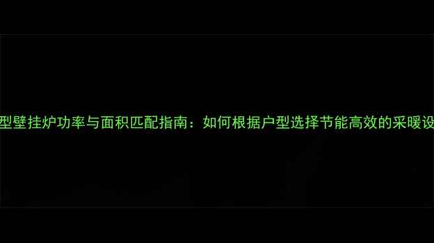 图片 小型壁挂炉功率与面积匹配指南：如何根据户型选择节能高效的采暖设备