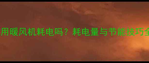 小型家用暖风机耗电吗耗电量与节能技巧全指南