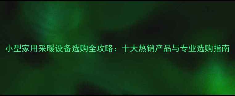 图片 小型家用采暖设备选购全攻略：十大热销产品与专业选购指南