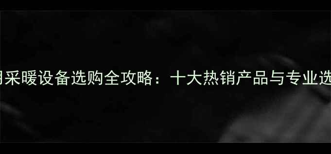 小型家用采暖设备选购全攻略十大热销产品与专业选购指南