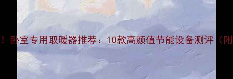 图片 小户型救星！卧室专用取暖器推荐：10款高颜值节能设备测评（附选购指南）