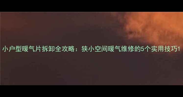 小户型暖气片拆卸全攻略狭小空间暖气维修的5个实用技巧
