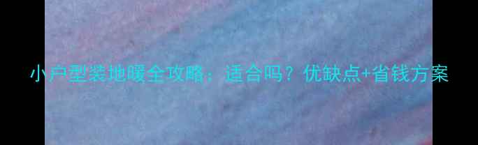 图片 小户型装地暖全攻略：适合吗？优缺点+省钱方案