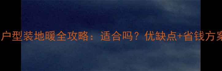小户型装地暖全攻略适合吗优缺点省钱方案