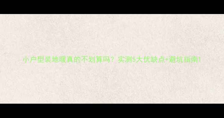 图片 小户型装地暖真的不划算吗？实测5大优缺点+避坑指南1