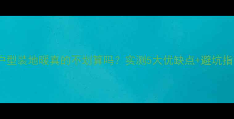图片 小户型装地暖真的不划算吗？实测5大优缺点+避坑指南2